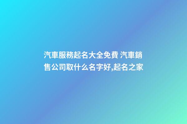 汽車服務起名大全免費 汽車銷售公司取什么名字好,起名之家-第1張-公司起名-玄機派